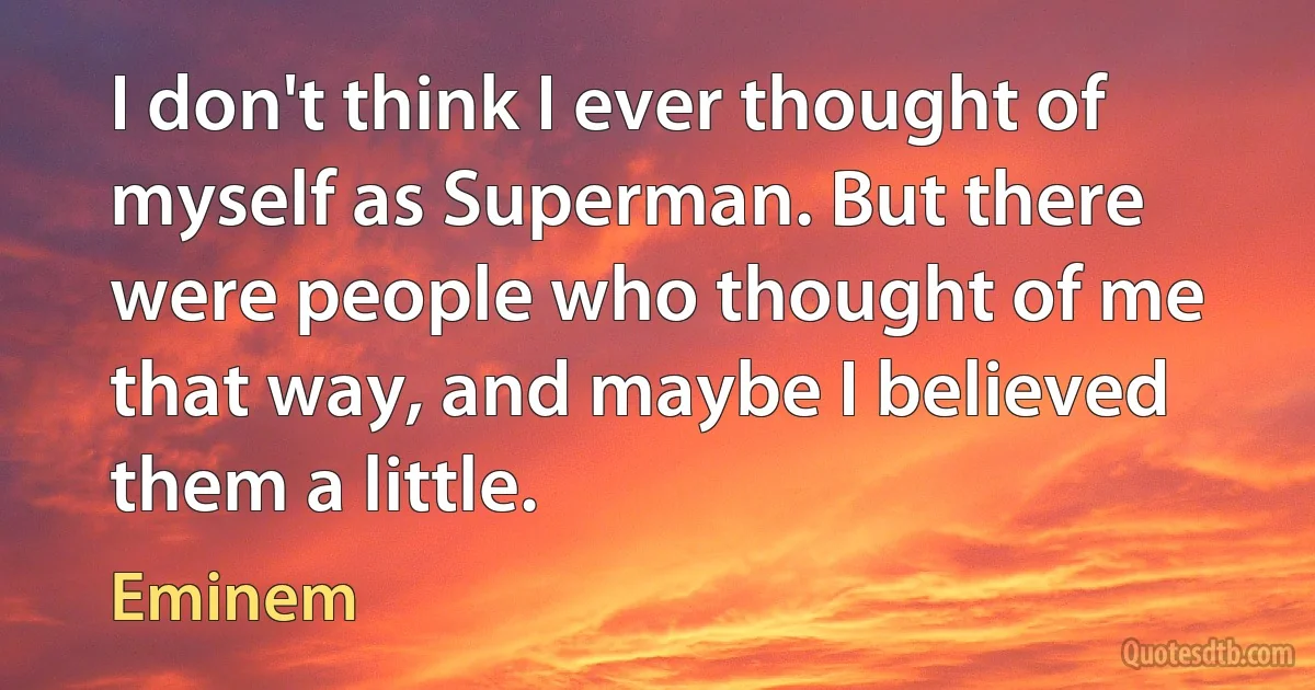 I don't think I ever thought of myself as Superman. But there were people who thought of me that way, and maybe I believed them a little. (Eminem)