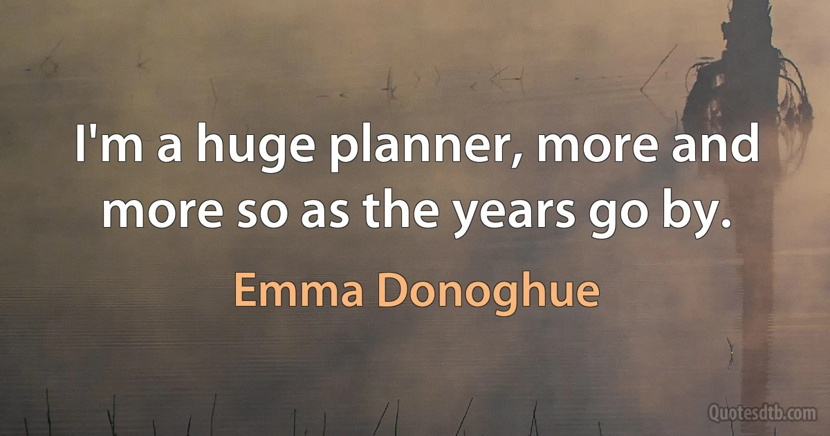 I'm a huge planner, more and more so as the years go by. (Emma Donoghue)