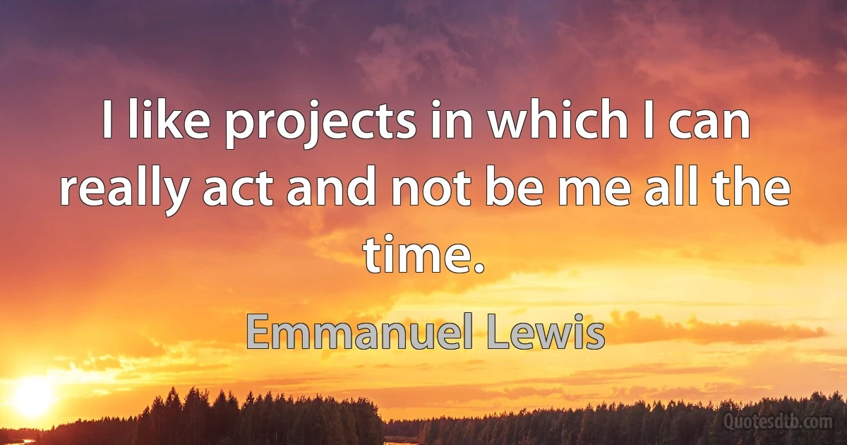 I like projects in which I can really act and not be me all the time. (Emmanuel Lewis)