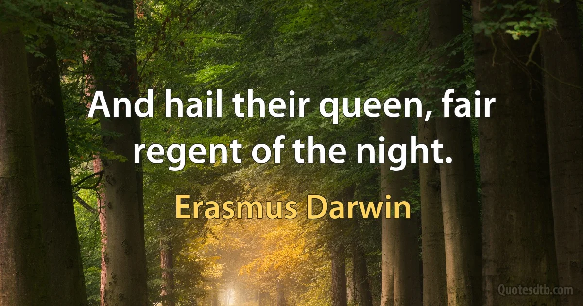 And hail their queen, fair regent of the night. (Erasmus Darwin)