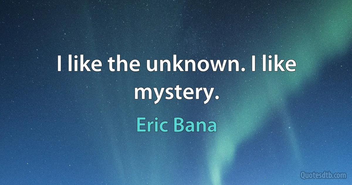 I like the unknown. I like mystery. (Eric Bana)