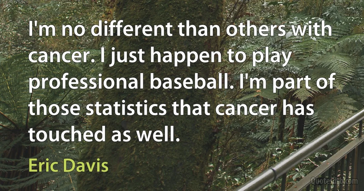 I'm no different than others with cancer. I just happen to play professional baseball. I'm part of those statistics that cancer has touched as well. (Eric Davis)