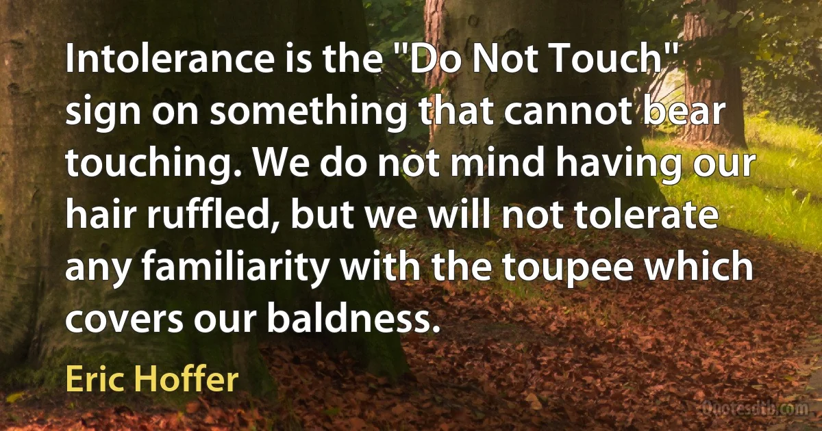 Intolerance is the ''Do Not Touch'' sign on something that cannot bear touching. We do not mind having our hair ruffled, but we will not tolerate any familiarity with the toupee which covers our baldness. (Eric Hoffer)