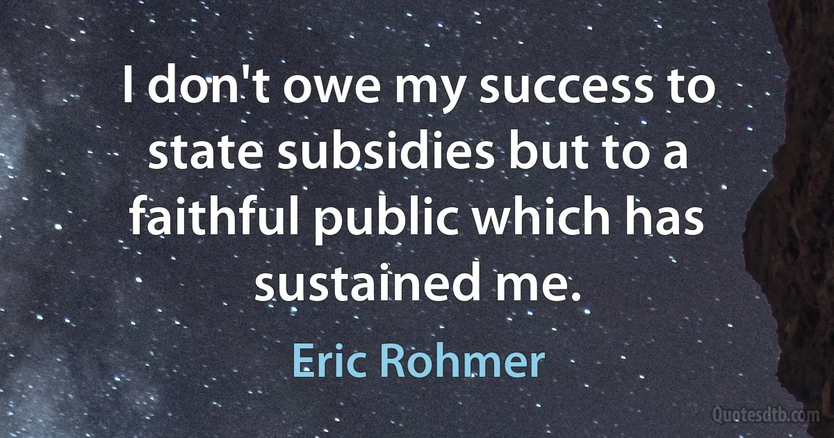 I don't owe my success to state subsidies but to a faithful public which has sustained me. (Eric Rohmer)