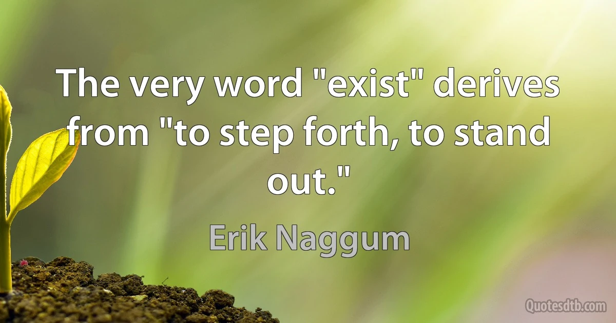 The very word "exist" derives from "to step forth, to stand out." (Erik Naggum)