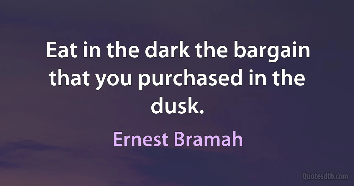 Eat in the dark the bargain that you purchased in the dusk. (Ernest Bramah)