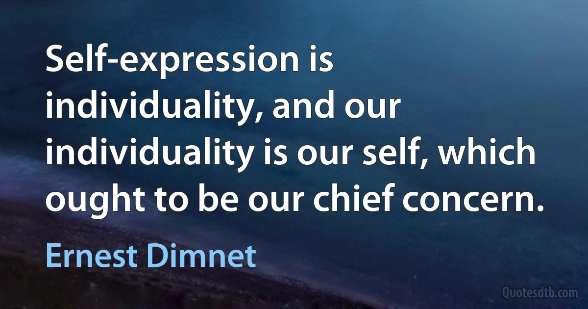 Self-expression is individuality, and our individuality is our self, which ought to be our chief concern. (Ernest Dimnet)