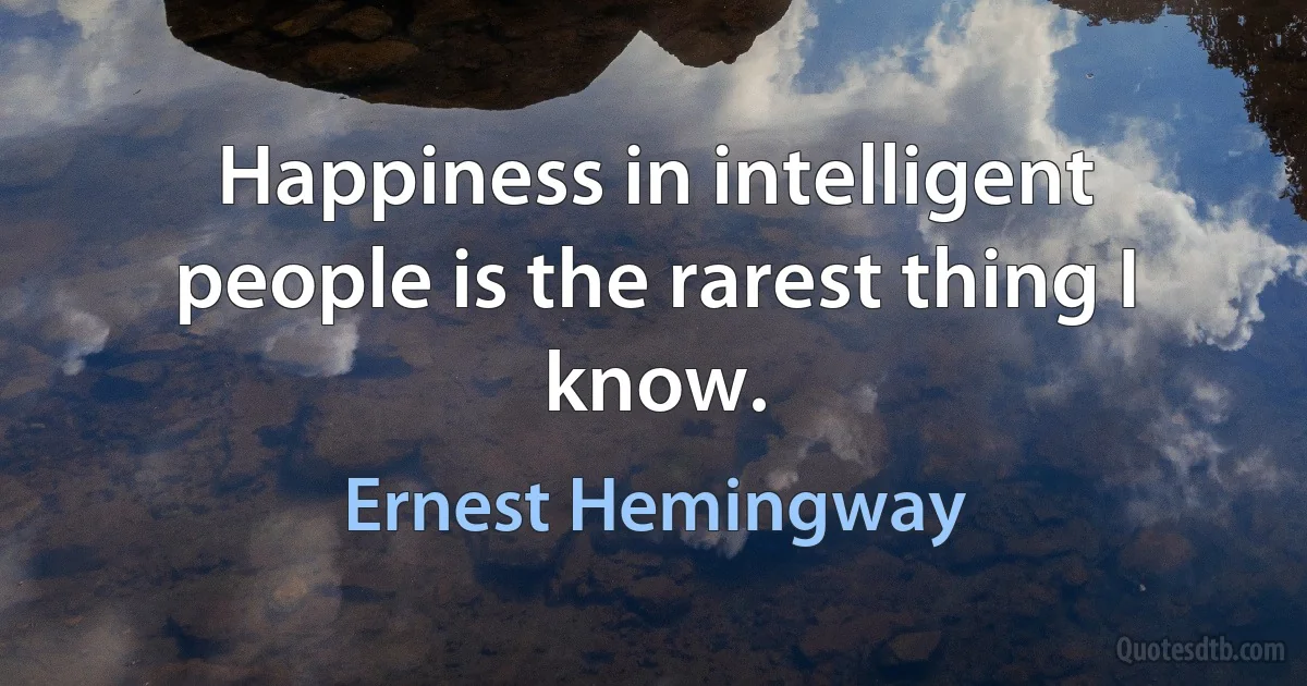 Happiness in intelligent people is the rarest thing I know. (Ernest Hemingway)