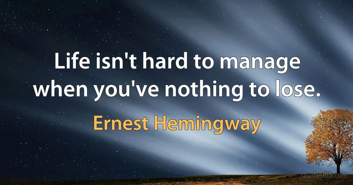 Life isn't hard to manage when you've nothing to lose. (Ernest Hemingway)