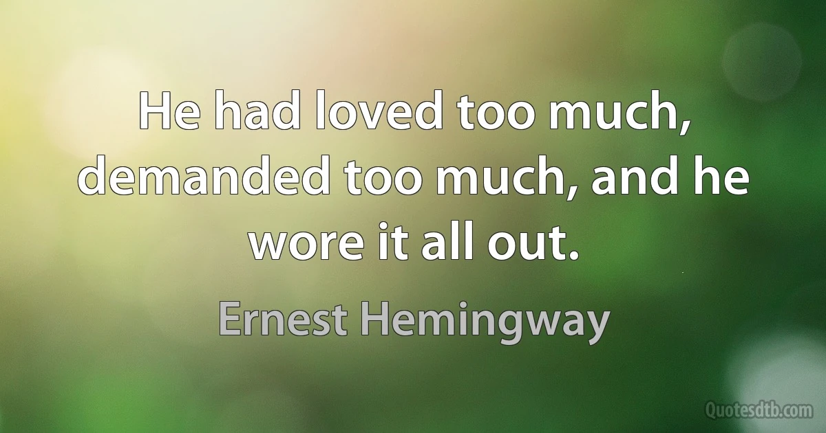 He had loved too much, demanded too much, and he wore it all out. (Ernest Hemingway)