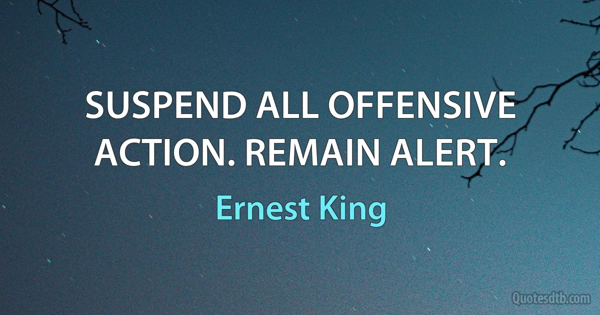 SUSPEND ALL OFFENSIVE ACTION. REMAIN ALERT. (Ernest King)