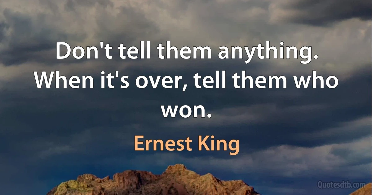 Don't tell them anything. When it's over, tell them who won. (Ernest King)