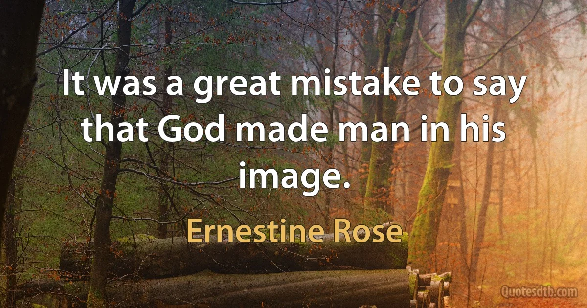 It was a great mistake to say that God made man in his image. (Ernestine Rose)