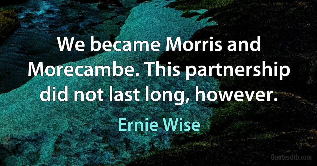 We became Morris and Morecambe. This partnership did not last long, however. (Ernie Wise)