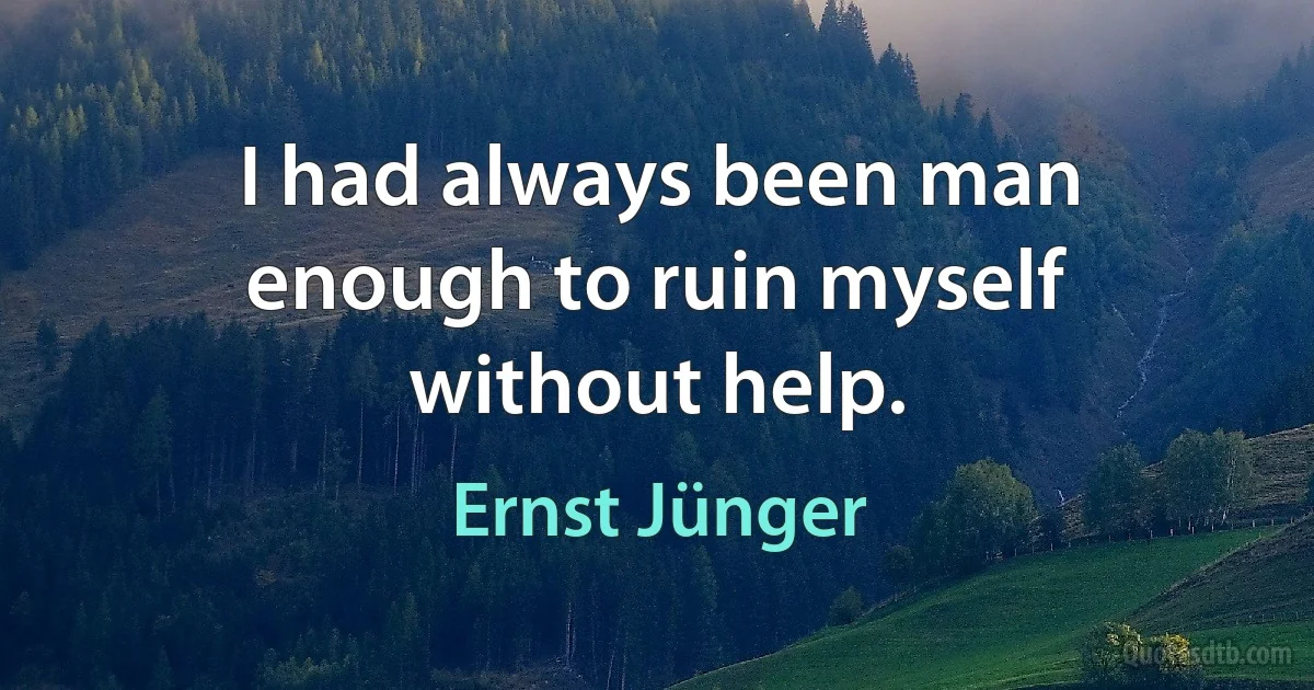 I had always been man enough to ruin myself without help. (Ernst Jünger)