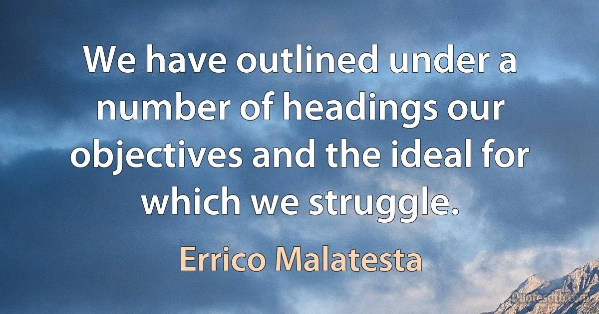 We have outlined under a number of headings our objectives and the ideal for which we struggle. (Errico Malatesta)