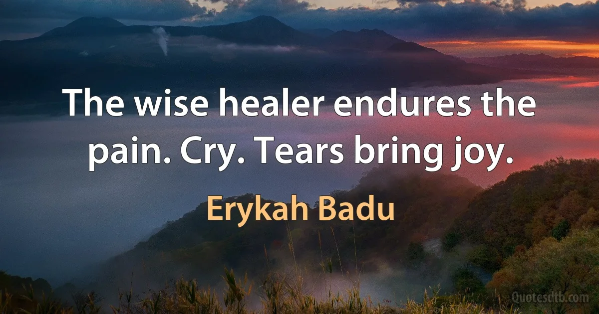 The wise healer endures the pain. Cry. Tears bring joy. (Erykah Badu)