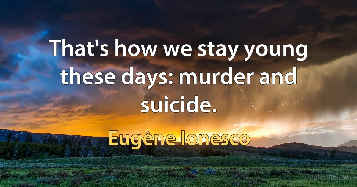 That's how we stay young these days: murder and suicide. (Eugène Ionesco)