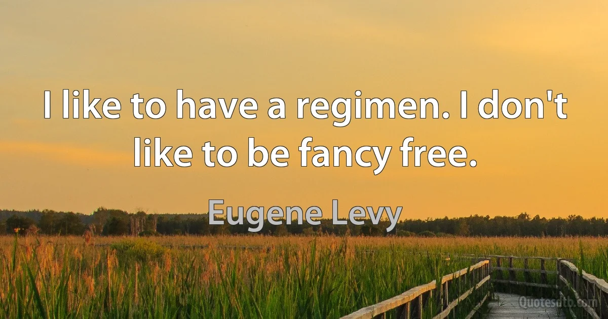 I like to have a regimen. I don't like to be fancy free. (Eugene Levy)