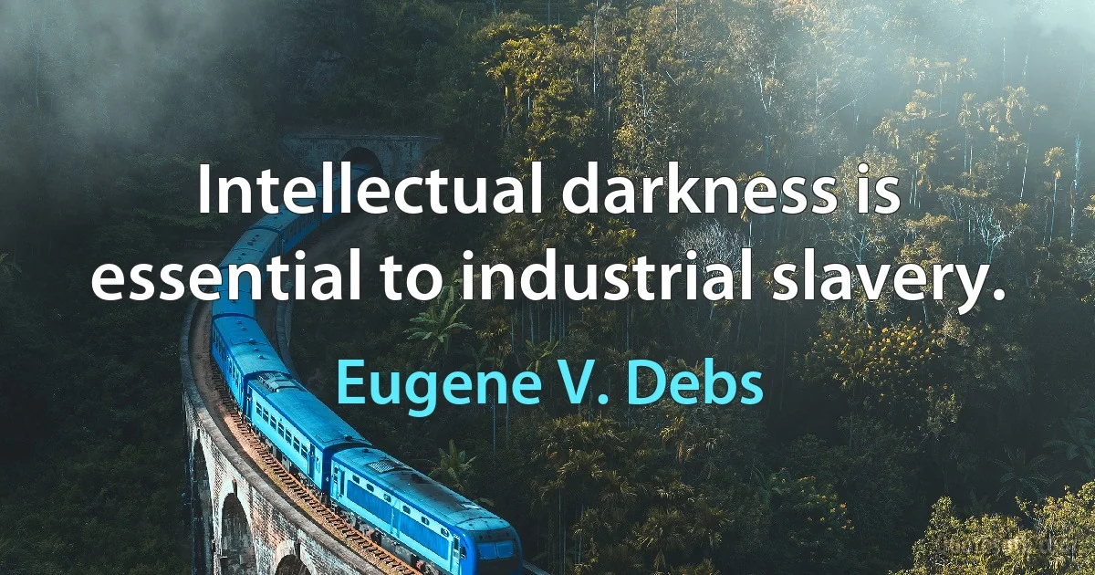 Intellectual darkness is essential to industrial slavery. (Eugene V. Debs)