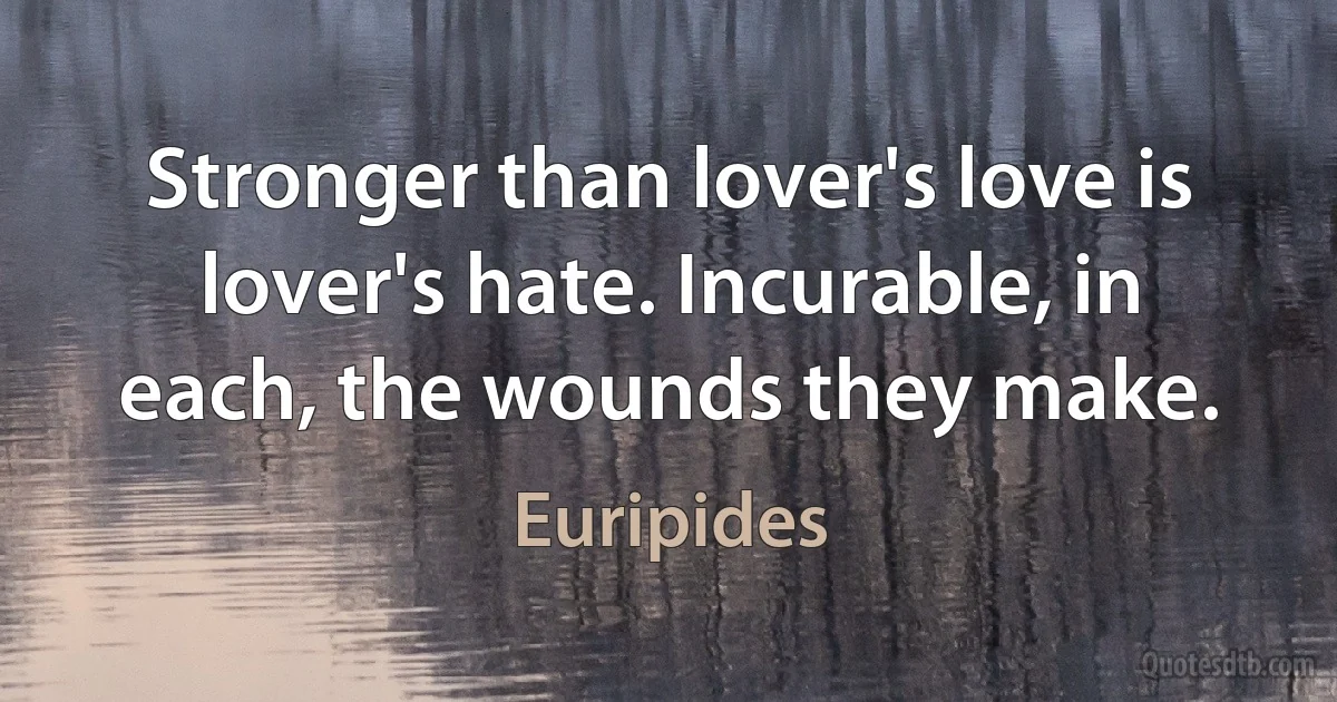 Stronger than lover's love is lover's hate. Incurable, in each, the wounds they make. (Euripides)