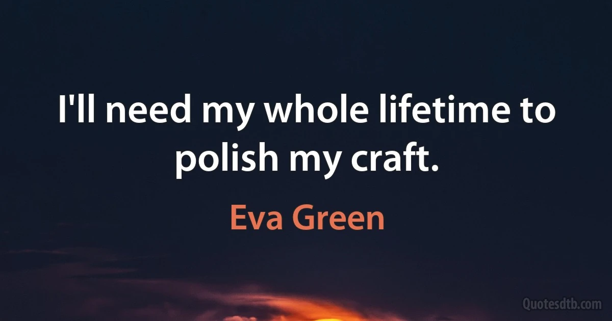 I'll need my whole lifetime to polish my craft. (Eva Green)