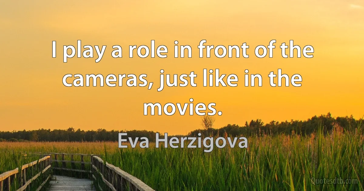 I play a role in front of the cameras, just like in the movies. (Eva Herzigova)