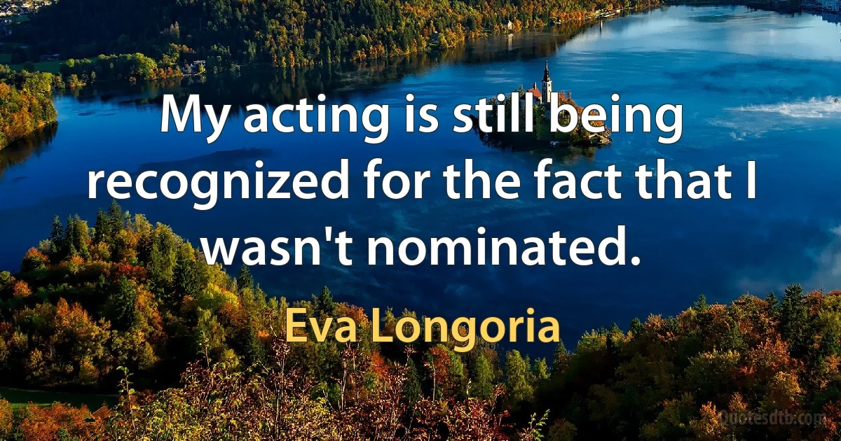 My acting is still being recognized for the fact that I wasn't nominated. (Eva Longoria)