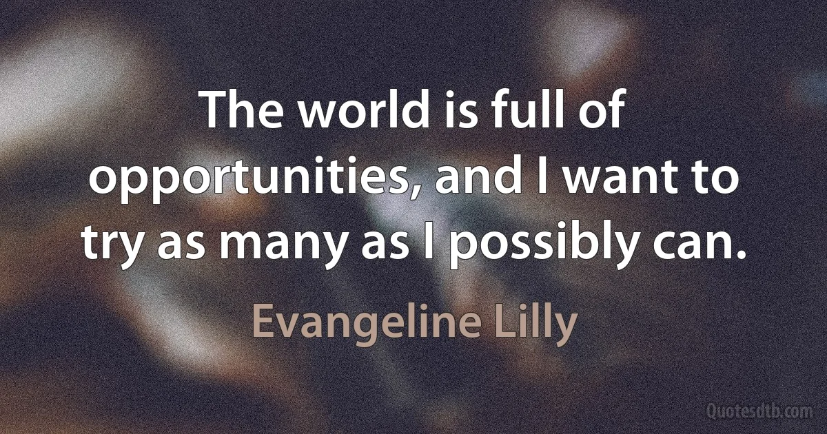 The world is full of opportunities, and I want to try as many as I possibly can. (Evangeline Lilly)