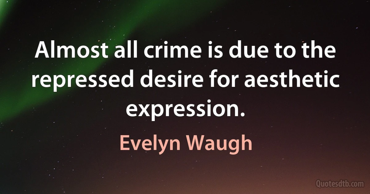 Almost all crime is due to the repressed desire for aesthetic expression. (Evelyn Waugh)