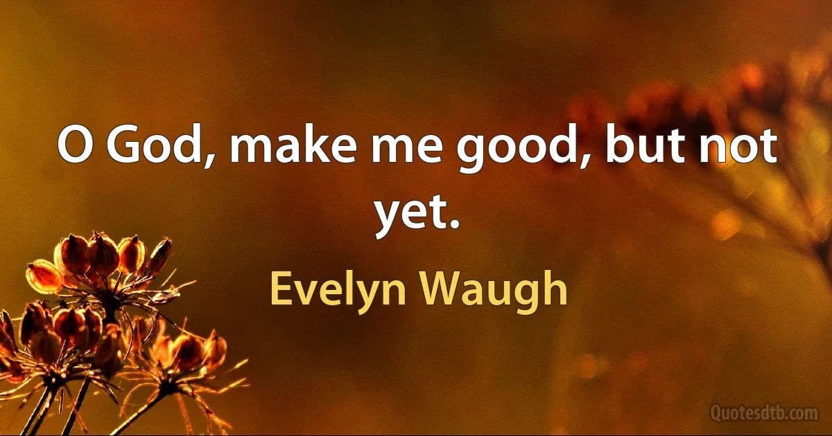 O God, make me good, but not yet. (Evelyn Waugh)