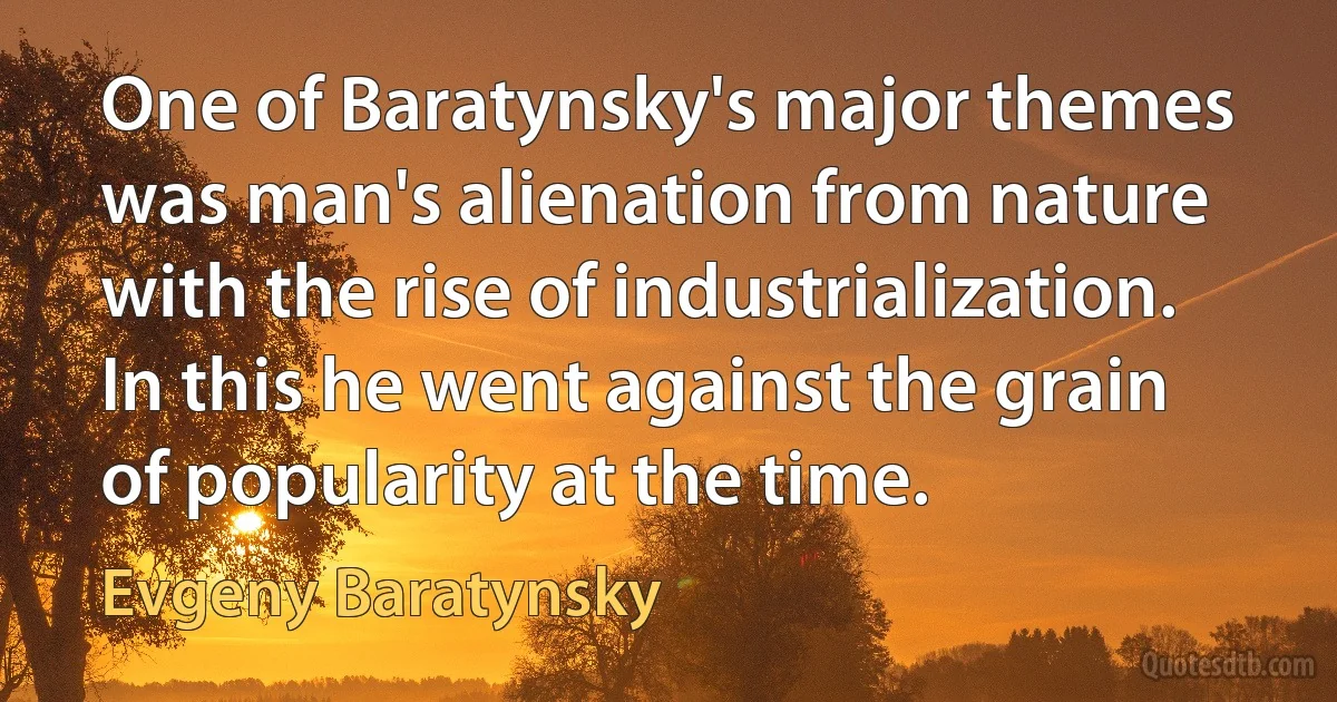 One of Baratynsky's major themes was man's alienation from nature with the rise of industrialization. In this he went against the grain of popularity at the time. (Evgeny Baratynsky)