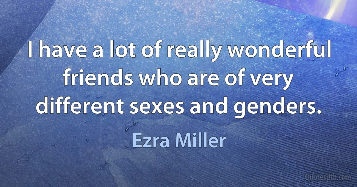 I have a lot of really wonderful friends who are of very different sexes and genders. (Ezra Miller)