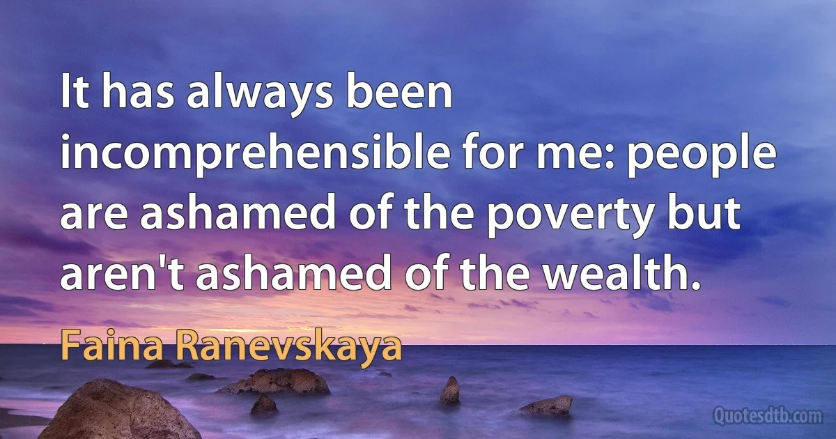 It has always been incomprehensible for me: people are ashamed of the poverty but aren't ashamed of the wealth. (Faina Ranevskaya)