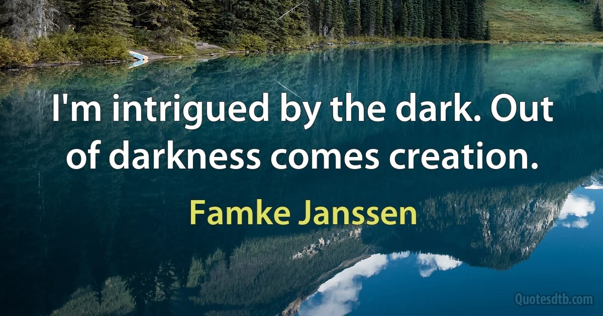 I'm intrigued by the dark. Out of darkness comes creation. (Famke Janssen)