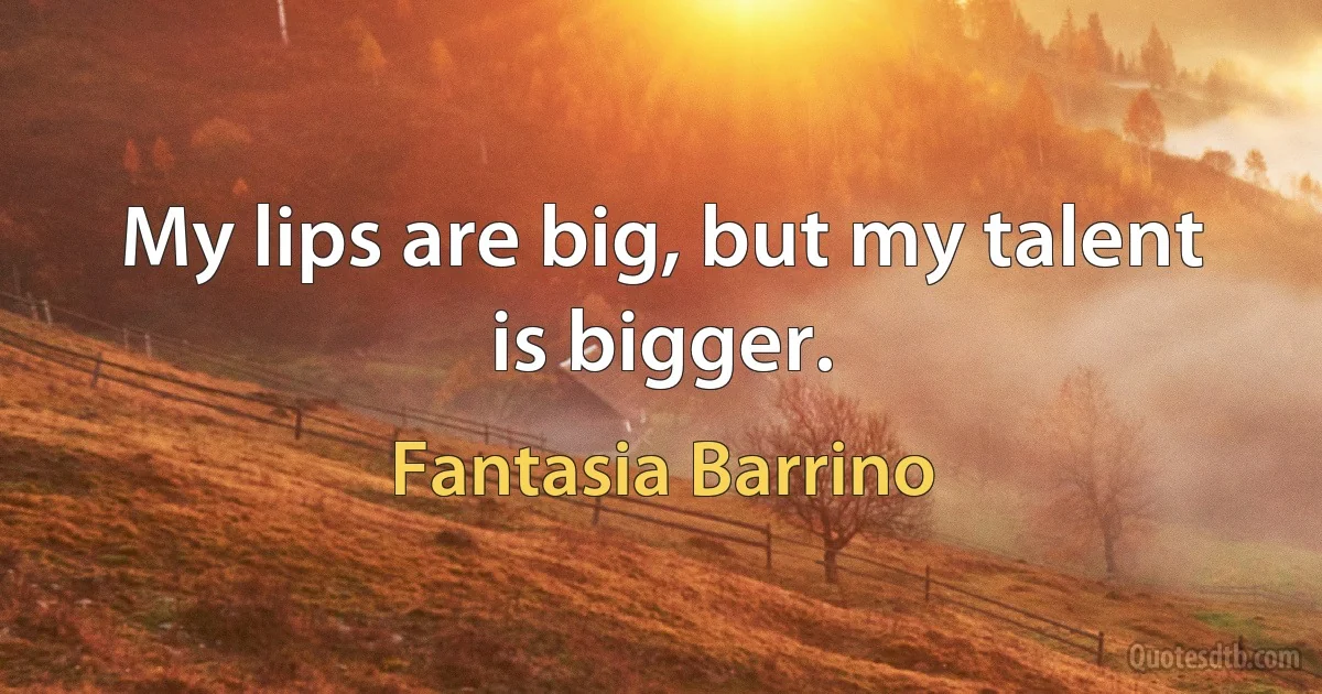 My lips are big, but my talent is bigger. (Fantasia Barrino)