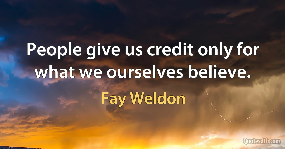 People give us credit only for what we ourselves believe. (Fay Weldon)