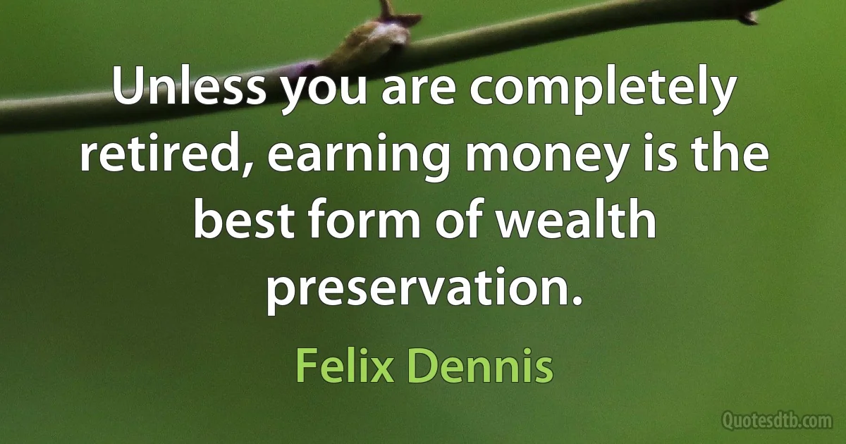 Unless you are completely retired, earning money is the best form of wealth preservation. (Felix Dennis)