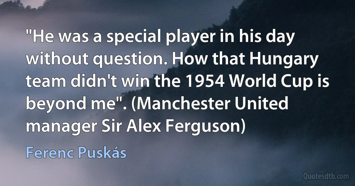 "He was a special player in his day without question. How that Hungary team didn't win the 1954 World Cup is beyond me". (Manchester United manager Sir Alex Ferguson) (Ferenc Puskás)