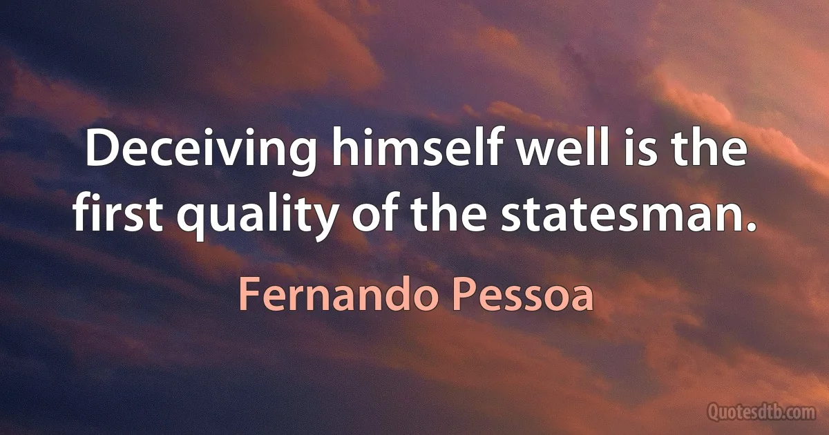 Deceiving himself well is the first quality of the statesman. (Fernando Pessoa)