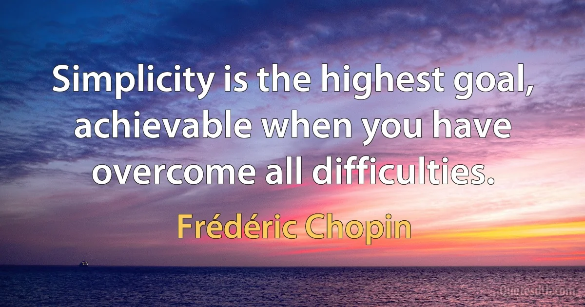 Simplicity is the highest goal, achievable when you have overcome all difficulties. (Frédéric Chopin)