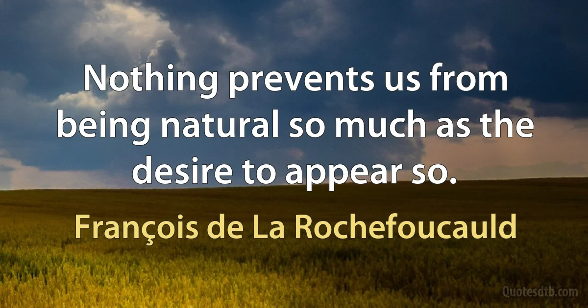 Nothing prevents us from being natural so much as the desire to appear so. (François de La Rochefoucauld)