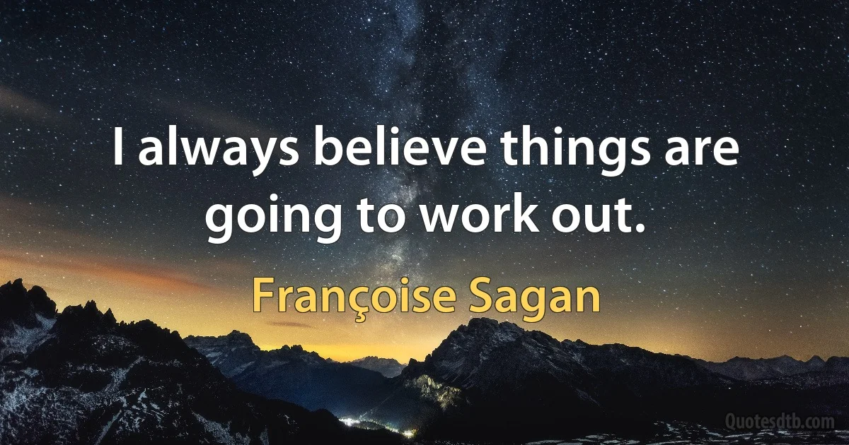 I always believe things are going to work out. (Françoise Sagan)