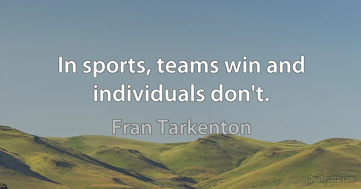 In sports, teams win and individuals don't. (Fran Tarkenton)