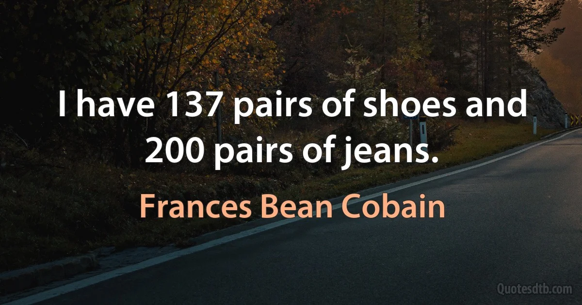 I have 137 pairs of shoes and 200 pairs of jeans. (Frances Bean Cobain)