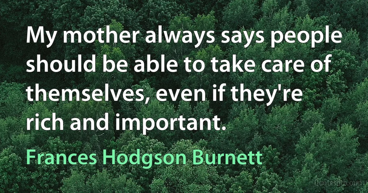 My mother always says people should be able to take care of themselves, even if they're rich and important. (Frances Hodgson Burnett)