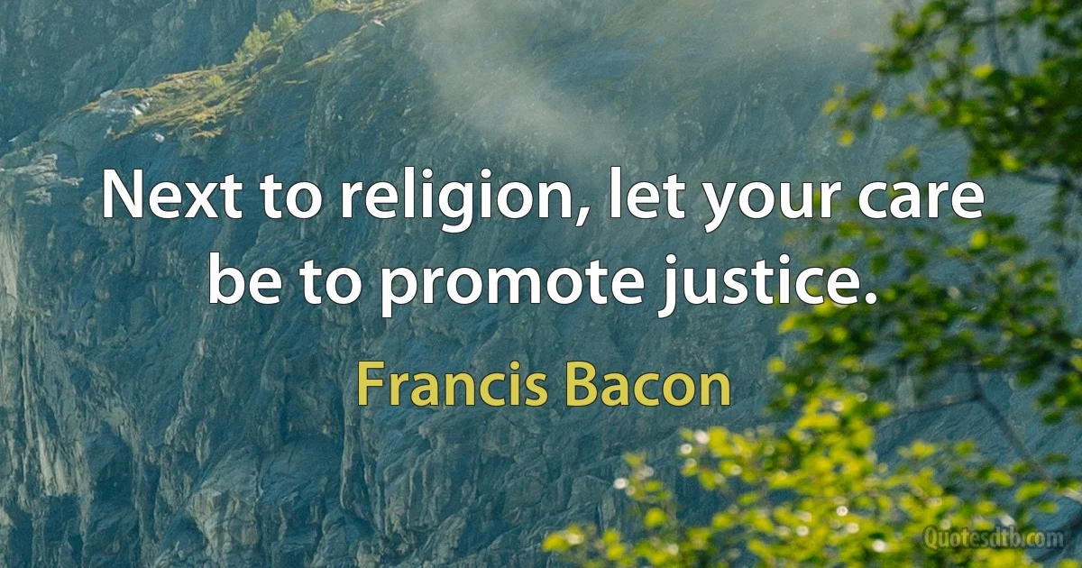 Next to religion, let your care be to promote justice. (Francis Bacon)