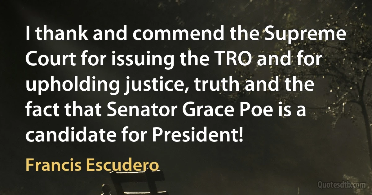 I thank and commend the Supreme Court for issuing the TRO and for upholding justice, truth and the fact that Senator Grace Poe is a candidate for President! (Francis Escudero)