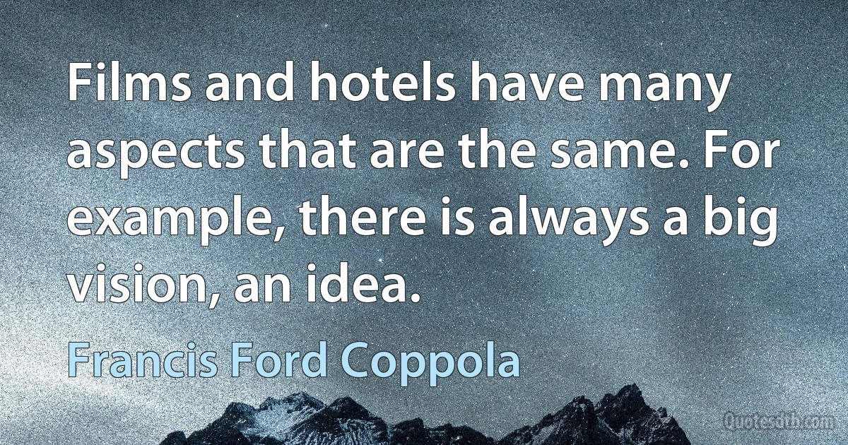 Films and hotels have many aspects that are the same. For example, there is always a big vision, an idea. (Francis Ford Coppola)