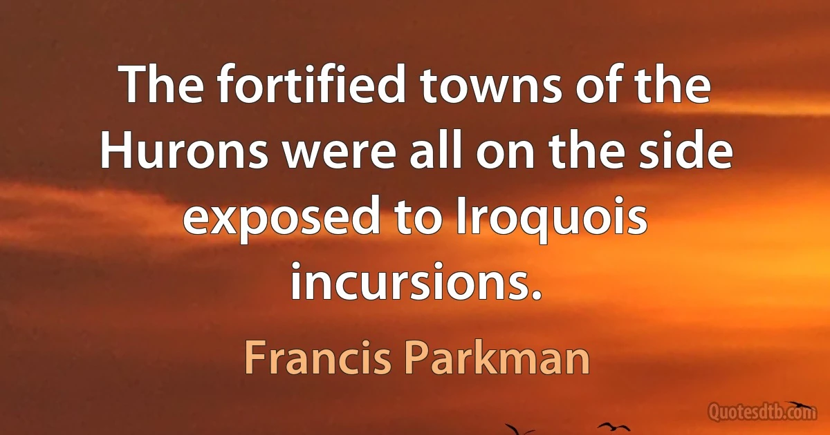 The fortified towns of the Hurons were all on the side exposed to Iroquois incursions. (Francis Parkman)